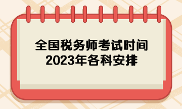 全國稅務(wù)師考試時間2023年各科安排