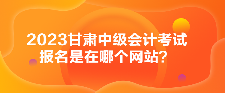 2023甘肅中級會計考試報名是在哪個網(wǎng)站？