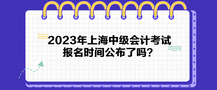 2023年上海中級(jí)會(huì)計(jì)考試報(bào)名時(shí)間公布了嗎？