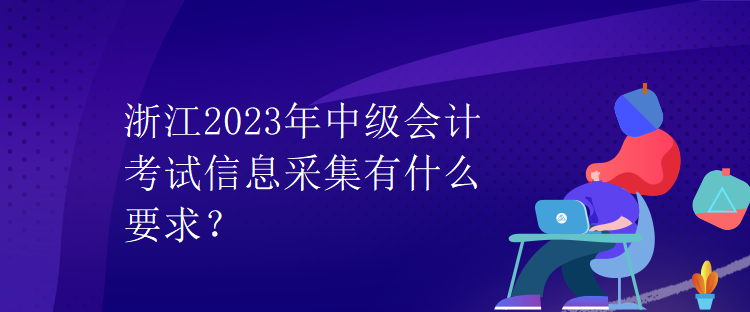 浙江2023年中級(jí)會(huì)計(jì)考試信息采集有什么要求？