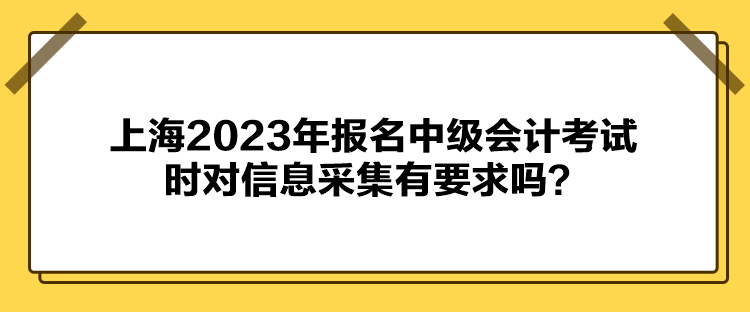 上海2023年報(bào)名中級(jí)會(huì)計(jì)考試時(shí)對(duì)信息采集有要求嗎？