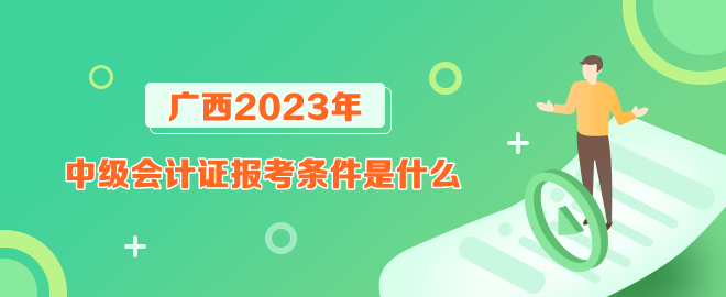 廣西報考2023年中級會計證的條件是什么？