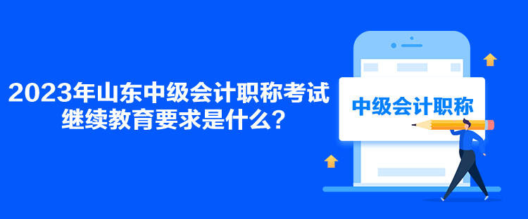 2023年山東中級會計職稱考試繼續(xù)教育要求是什么？