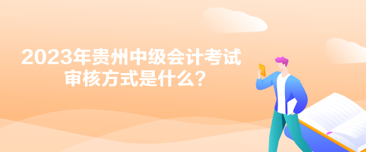 2023年貴州中級會(huì)計(jì)考試審核方式是什么？