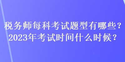 稅務(wù)師每科考試題型有哪些？2023年考試時間什么時候？