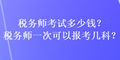 稅務(wù)師考試多少錢？稅務(wù)師一次可以報考幾科？