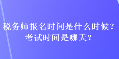 稅務(wù)師報(bào)名時(shí)間是什么時(shí)候？考試時(shí)間是哪天？