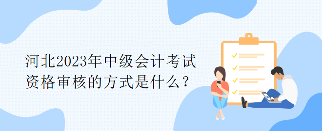 河北2023年中級會計考試資格審核的方式是什么？