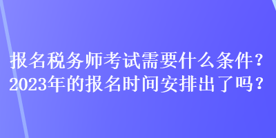 報名稅務(wù)師考試需要什么條件？2023年的報名時間安排出了嗎？