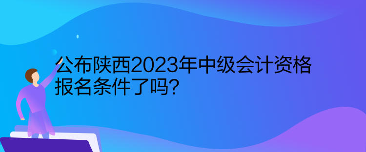 公布陜西2023年中級(jí)會(huì)計(jì)資格報(bào)名條件了嗎？