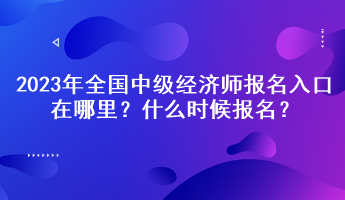 2023年全國中級經(jīng)濟師報名入口在哪里？什么時候報名？