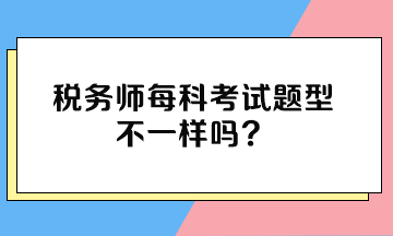 稅務(wù)師每科考試題型不一樣嗎？