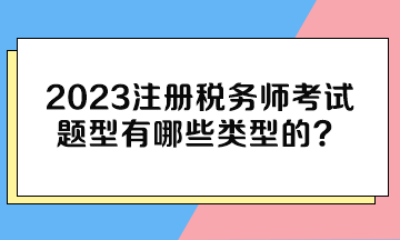 2023注冊(cè)稅務(wù)師考試題型有哪些類型的？