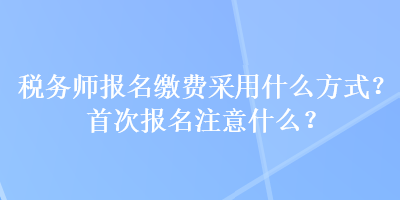 稅務(wù)師報名繳費采用什么方式？首次報名注意什么？