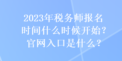 2023年稅務師報名時間什么時候開始？官網(wǎng)入口是什么？