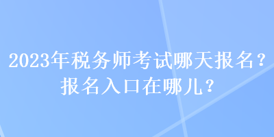 2023年稅務(wù)師考試哪天報(bào)名？報(bào)名入口在哪兒？