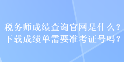 稅務(wù)師成績(jī)查詢官網(wǎng)是什么？下載成績(jī)單需要準(zhǔn)考證號(hào)嗎？