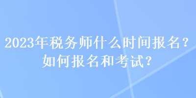 2023年稅務(wù)師什么時(shí)間報(bào)名？如何報(bào)名和考試？