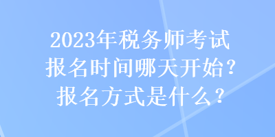 2023年稅務(wù)師考試報(bào)名時(shí)間哪天開始？報(bào)名方式是什么？