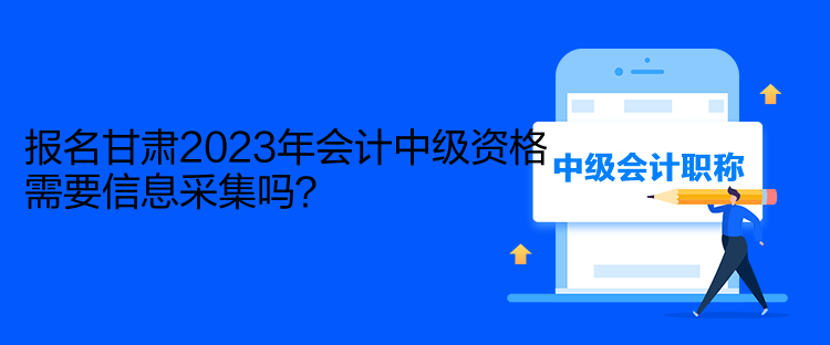 報名甘肅2023年會計中級資格需要信息采集嗎？