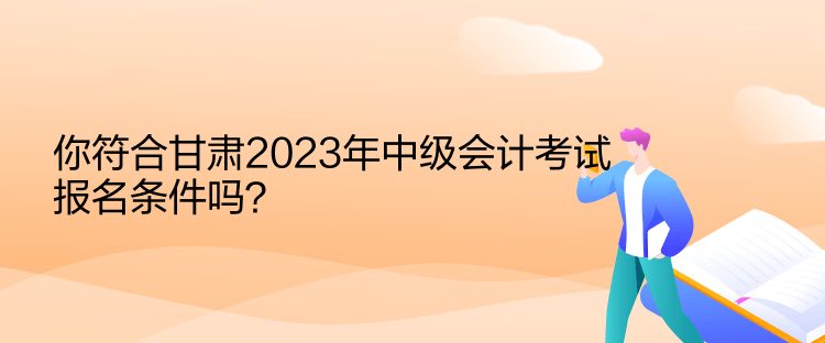 你符合甘肅2023年中級(jí)會(huì)計(jì)考試報(bào)名條件嗎？