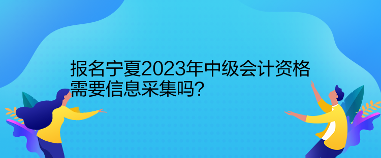 報名寧夏2023年中級會計資格需要信息采集嗎？