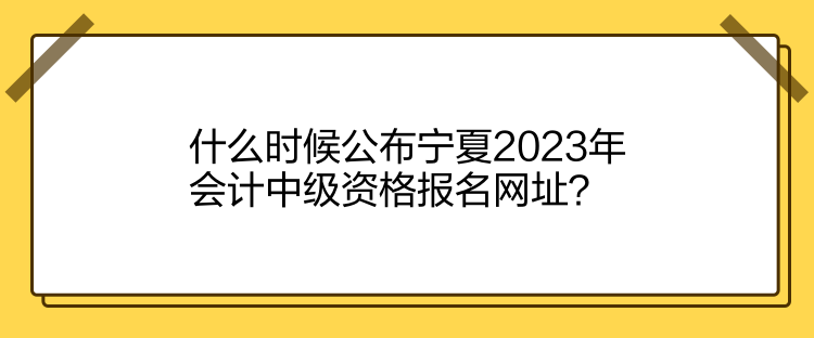 什么時候公布寧夏2023年會計中級資格報名網址？