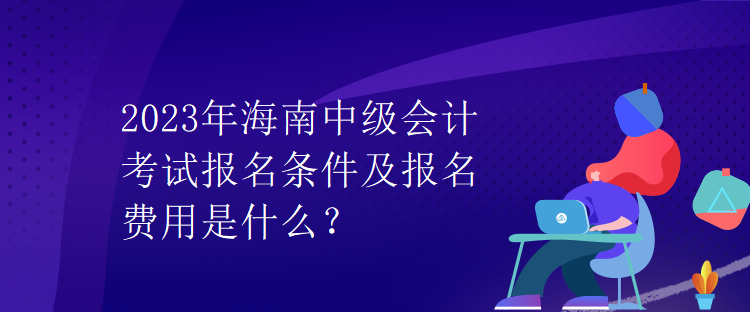 2023年海南中級會計考試報名條件及報名費用是什么？