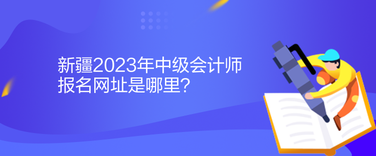 新疆2023年中級(jí)會(huì)計(jì)師報(bào)名網(wǎng)址是哪里？