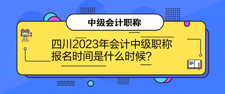 四川2023年會(huì)計(jì)中級(jí)職稱報(bào)名時(shí)間是什么時(shí)候？