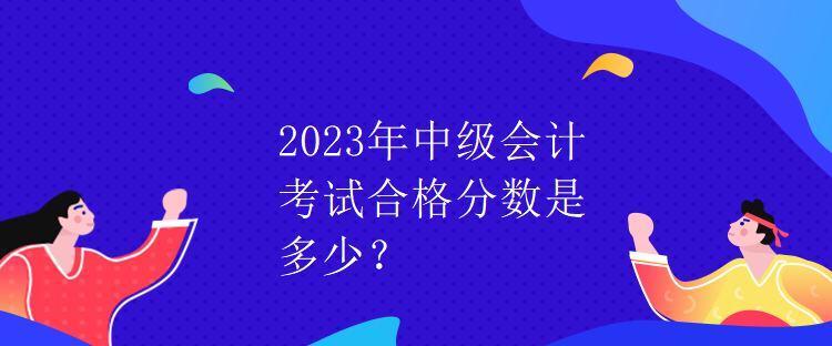 2023年中級(jí)會(huì)計(jì)考試合格分?jǐn)?shù)是多少？