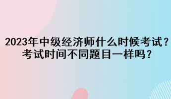 2023年中級經(jīng)濟師什么時候考試？考試時間不同題目一樣嗎？