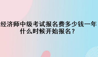 經(jīng)濟師中級考試報名費多少錢一年？什么時候開始報名？