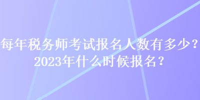 每年稅務(wù)師考試報名人數(shù)有多少？2023年什么時候報名？