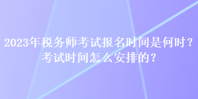 2023年稅務(wù)師考試報(bào)名時(shí)間是何時(shí)？考試時(shí)間怎么安排的？