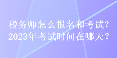 稅務(wù)師怎么報名和考試？2023年考試時間在哪天？