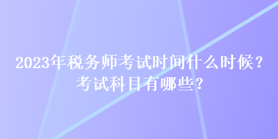 2023年稅務(wù)師考試時(shí)間什么時(shí)候？考試科目有哪些？