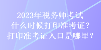 2023年稅務(wù)師考試什么時候打印準考證？打印準考證入口是哪里？