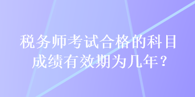 稅務(wù)師考試合格的科目成績有效期為幾年？