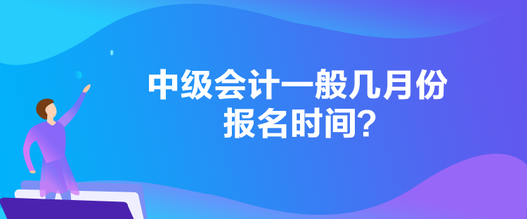 中級會計一般幾月份報名時間？