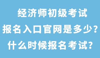 經(jīng)濟師初級考試報名入口官網(wǎng)是多少？什么時候報名考試？