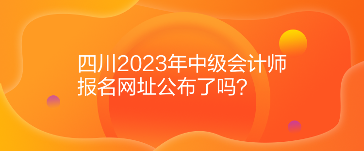 四川2023年中級(jí)會(huì)計(jì)師報(bào)名網(wǎng)址公布了嗎？