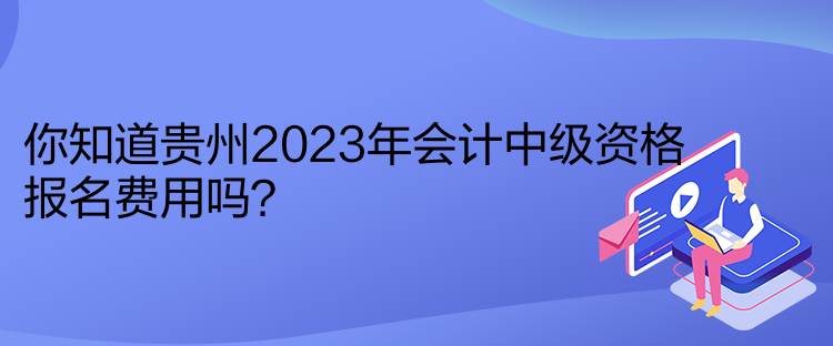 你知道貴州2023年會(huì)計(jì)中級資格報(bào)名費(fèi)用嗎？