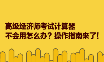 高級經(jīng)濟(jì)師考試計算器不會用怎么辦？操作指南來了！