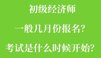 初級經(jīng)濟(jì)師一般幾月份報名？考試是什么時候開始？