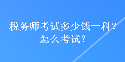 稅務(wù)師考試多少錢一科？怎么考試？