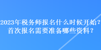 2023年稅務(wù)師報(bào)名什么時(shí)候開始？首次報(bào)名需要準(zhǔn)備哪些資料？