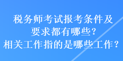 稅務(wù)師考試報考條件及要求都有哪些？相關(guān)工作指的是哪些工作？