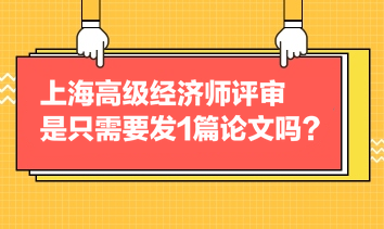 上海高級經(jīng)濟師評審是只需要發(fā)1篇論文嗎？