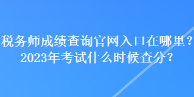 稅務(wù)師成績查詢官網(wǎng)入口在哪里？2023年考試什么時(shí)候查分？